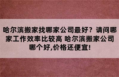 哈尔滨搬家找哪家公司最好？请问哪家工作效率比较高 哈尔滨搬家公司哪个好,价格还便宜!